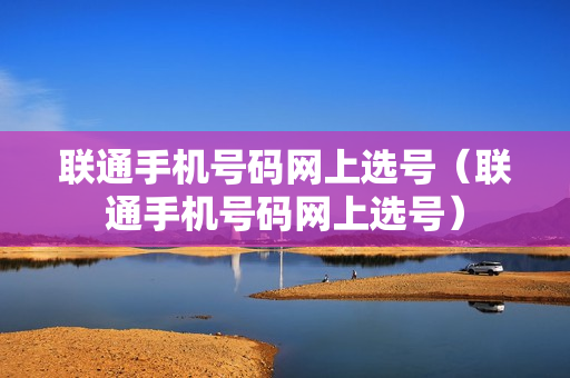 联通手机号码网上选号（联通手机号码网上选号）