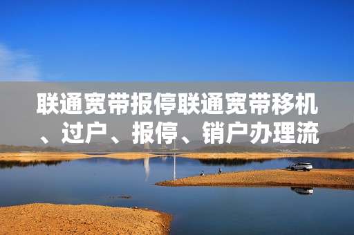 联通宽带报停联通宽带移机、过户、报停、销户办理流程（宽带停机或者销户）