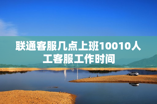 联通客服几点上班10010人工客服工作时间