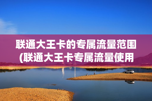 联通大王卡的专属流量范围(联通大王卡专属流量使用范围详解)