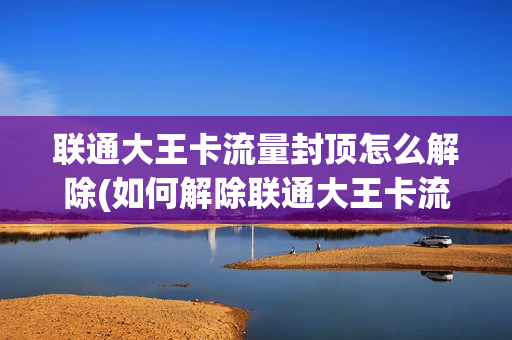 联通大王卡流量封顶怎么解除(如何解除联通大王卡流量封顶？)