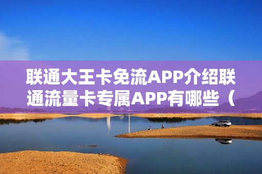 联通大王卡免流APP介绍联通流量卡专属APP有哪些（联通大王卡有哪些APP免流）