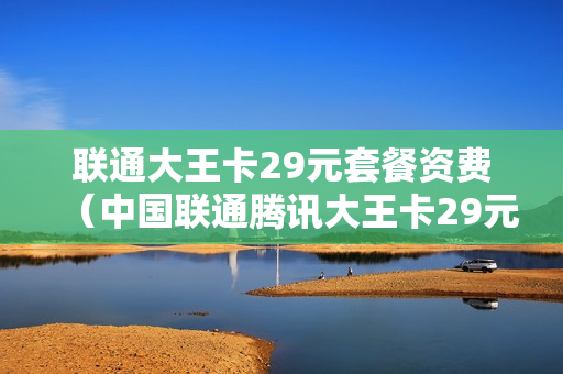联通大王卡29元套餐资费（中国联通腾讯大王卡29元套餐详情）