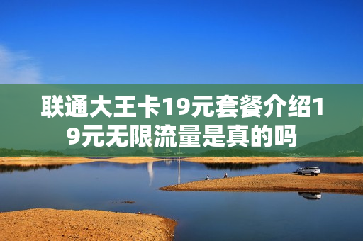 联通大王卡19元套餐介绍19元无限流量是真的吗