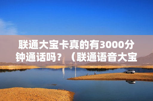 联通大宝卡真的有3000分钟通话吗？（联通语音大宝卡）