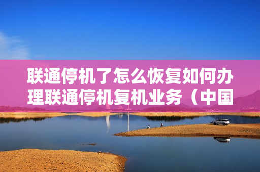 联通停机了怎么恢复如何办理联通停机复机业务（中国联通停复机办理）