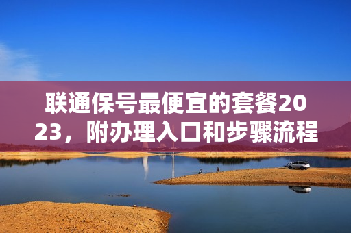 联通保号最便宜的套餐2023，附办理入口和步骤流程（联通保号套餐怎么办理2023）