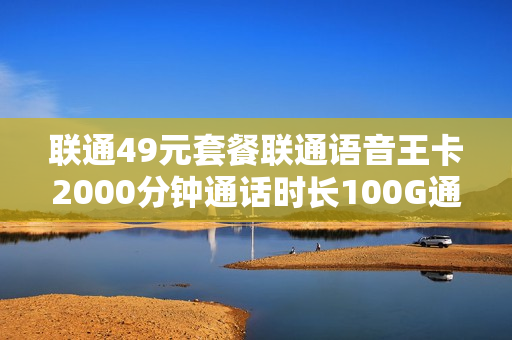 联通49元套餐联通语音王卡2000分钟通话时长100G通用流量