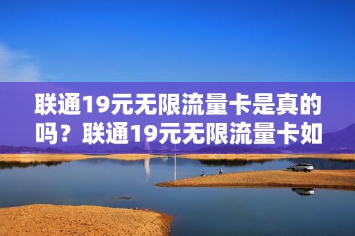 联通19元无限流量卡是真的吗？联通19元无限流量卡如何办理？