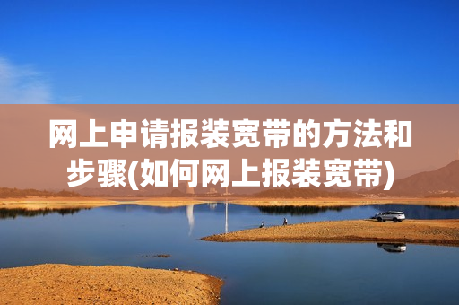 网上申请报装宽带的方法和步骤(如何网上报装宽带)