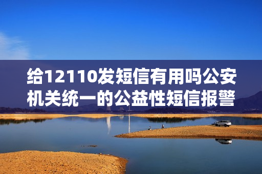给12110发短信有用吗公安机关统一的公益性短信报警号码：12110