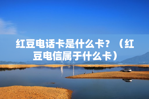红豆电话卡是什么卡？（红豆电信属于什么卡）