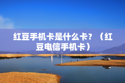 红豆手机卡是什么卡？（红豆电信手机卡）