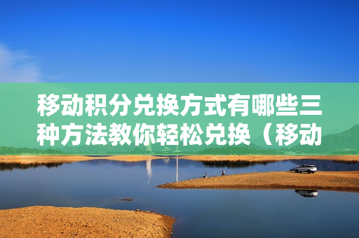 移动积分兑换方式有哪些三种方法教你轻松兑换（移动如何积分兑换）