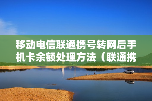 移动电信联通携号转网后手机卡余额处理方法（联通携号转网移动后话费余额怎么办理）
