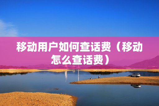 移动用户如何查话费（移动怎么查话费）