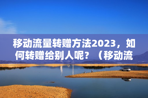 移动流量转赠方法2023，如何转赠给别人呢？（移动流量转赠怎么操作2023）