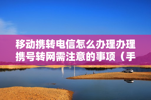 移动携转电信怎么办理办理携号转网需注意的事项（手机携号转网怎么办理）
