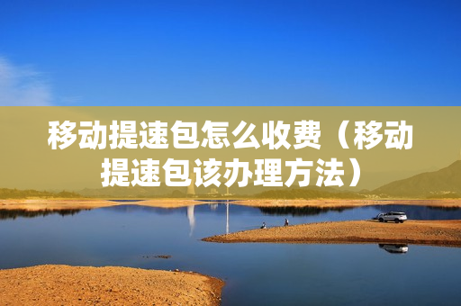 移动提速包怎么收费（移动提速包该办理方法）