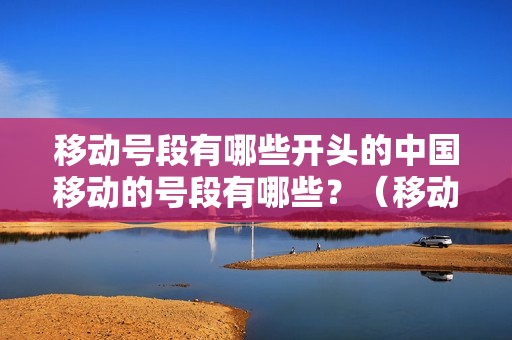 移动号段有哪些开头的中国移动的号段有哪些？（移动什么号段）
