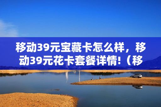 移动39元宝藏卡怎么样，移动39元花卡套餐详情!（移动花卡宝藏卡39元套餐介绍）