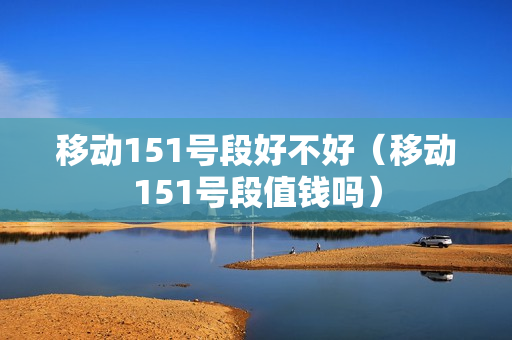 移动151号段好不好（移动151号段值钱吗）