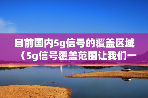 目前国内5g信号的覆盖区域（5g信号覆盖范围让我们一起看看吧）（）