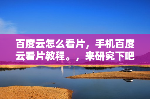 百度云怎么看片，手机百度云看片教程。，来研究下吧