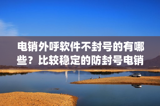 电销外呼软件不封号的有哪些？比较稳定的防封号电销app