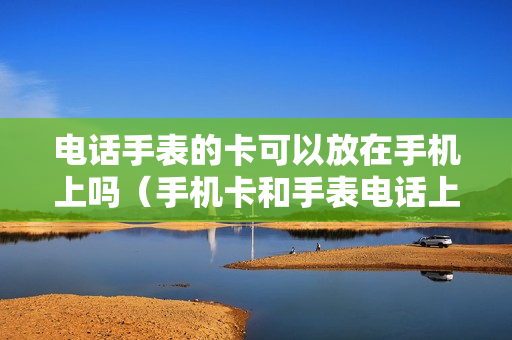 电话手表的卡可以放在手机上吗（手机卡和手表电话上的卡可以通用么）