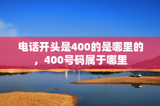 电话开头是400的是哪里的，400号码属于哪里