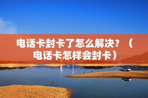 电话卡封卡了怎么解决？（电话卡怎样会封卡）