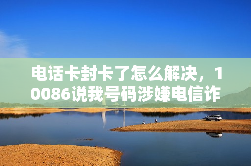 电话卡封卡了怎么解决，10086说我号码涉嫌电信诈骗（电话封卡了怎么办）