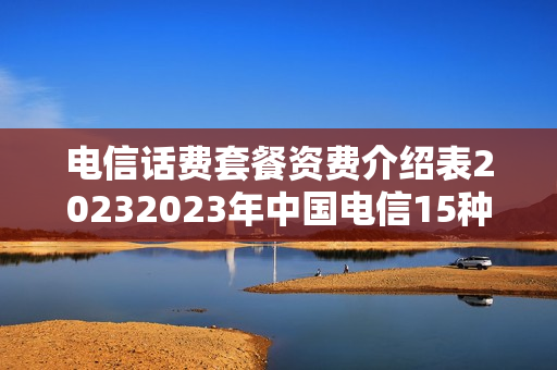 电信话费套餐资费介绍表20232023年中国电信15种资费套餐介绍