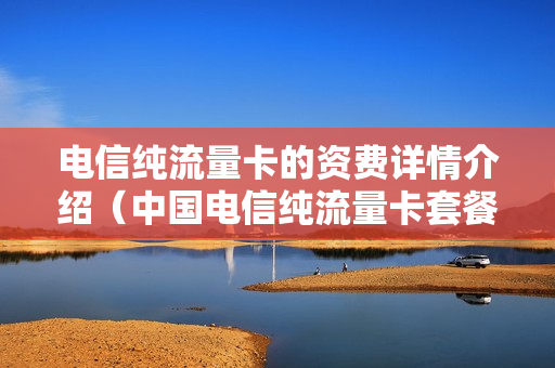 电信纯流量卡的资费详情介绍（中国电信纯流量卡套餐介绍）