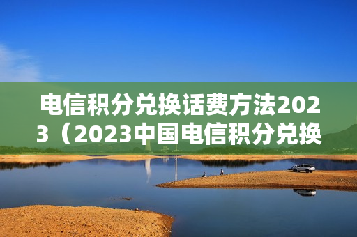 电信积分兑换话费方法2023（2023中国电信积分兑换话费）