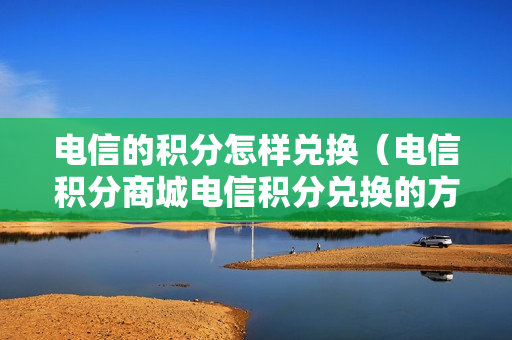 电信的积分怎样兑换（电信积分商城电信积分兑换的方法）