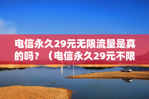 电信永久29元无限流量是真的吗？（电信永久29元不限）