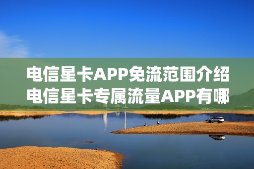 电信星卡APP免流范围介绍电信星卡专属流量APP有哪些（电信星卡哪些是免流的app）