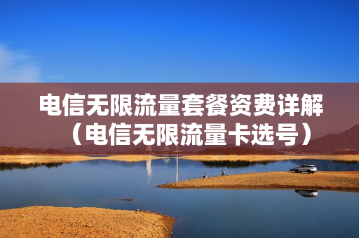 电信无限流量套餐资费详解（电信无限流量卡选号）