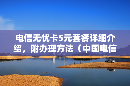 电信无忧卡5元套餐详细介绍，附办理方法（中国电信5元无忧卡套餐详情）