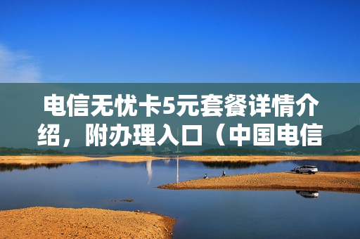 电信无忧卡5元套餐详情介绍，附办理入口（中国电信5元无忧卡套餐详情）