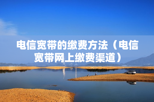 电信宽带的缴费方法（电信宽带网上缴费渠道）