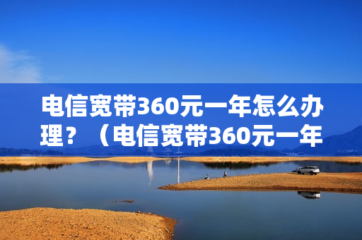 电信宽带360元一年怎么办理？（电信宽带360元一年有其它要求吗）
