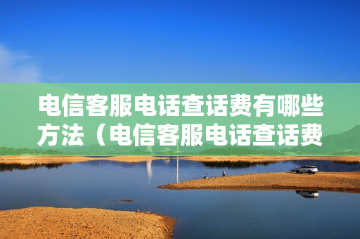 电信客服电话查话费有哪些方法（电信客服电话查话费号码）