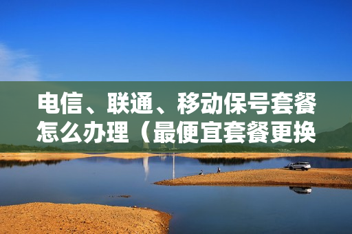 电信、联通、移动保号套餐怎么办理（最便宜套餐更换方法）