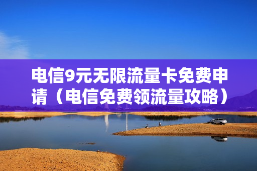 电信9元无限流量卡免费申请（电信免费领流量攻略）