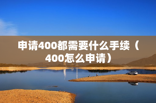 申请400都需要什么手续（400怎么申请）