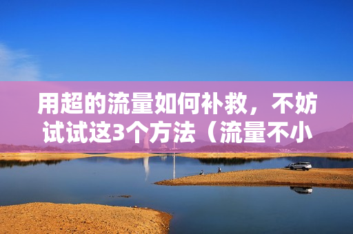 用超的流量如何补救，不妨试试这3个方法（流量不小心用超怎么补救）