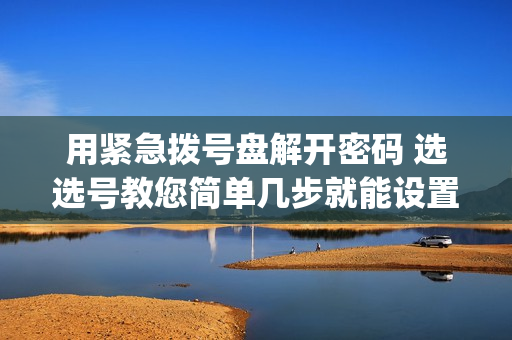 用紧急拨号盘解开密码 选选号教您简单几步就能设置好（oppo手机用紧急拨号盘解开密码）